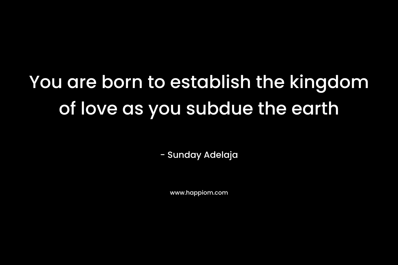 You are born to establish the kingdom of love as you subdue the earth – Sunday Adelaja