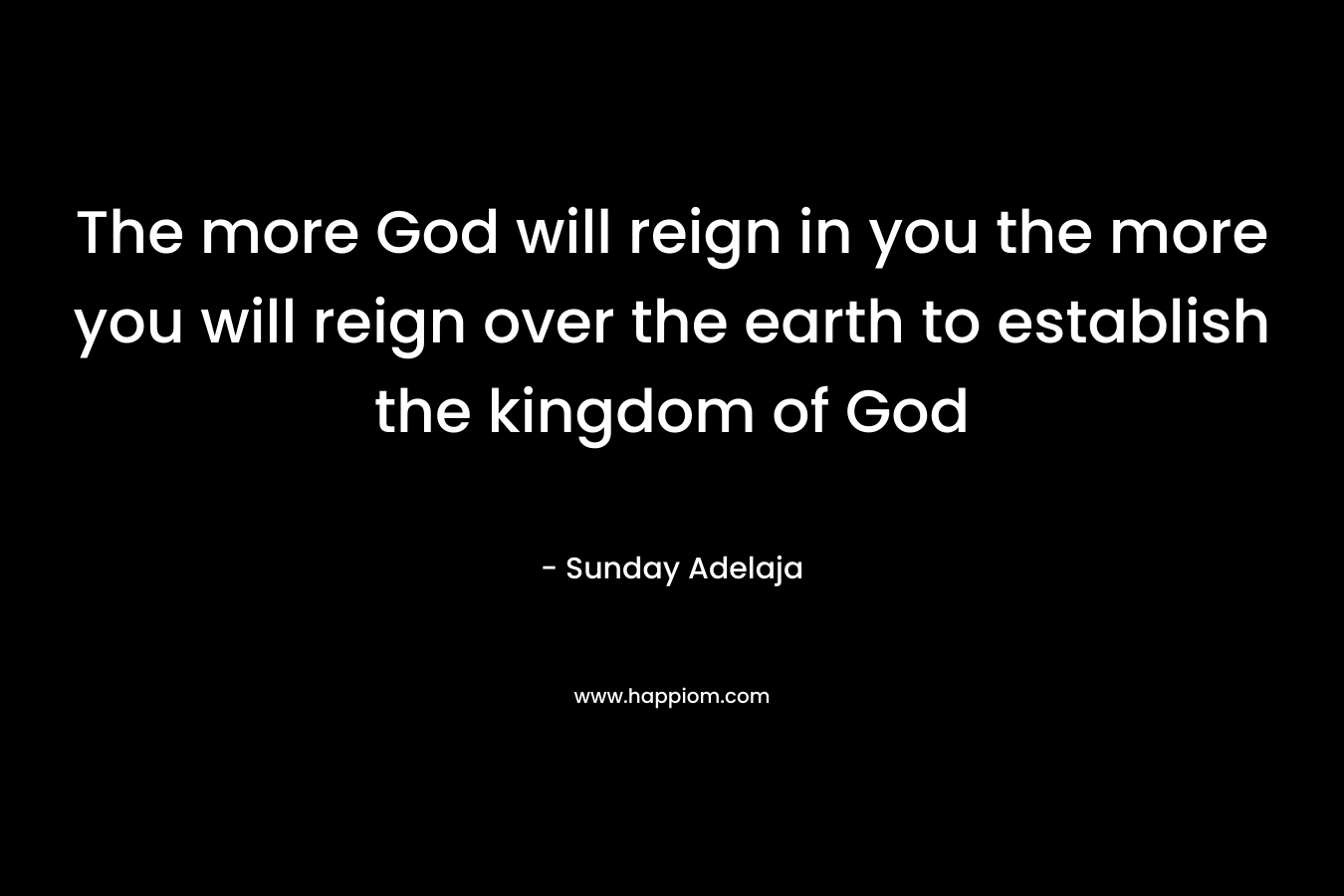 The more God will reign in you the more you will reign over the earth to establish the kingdom of God