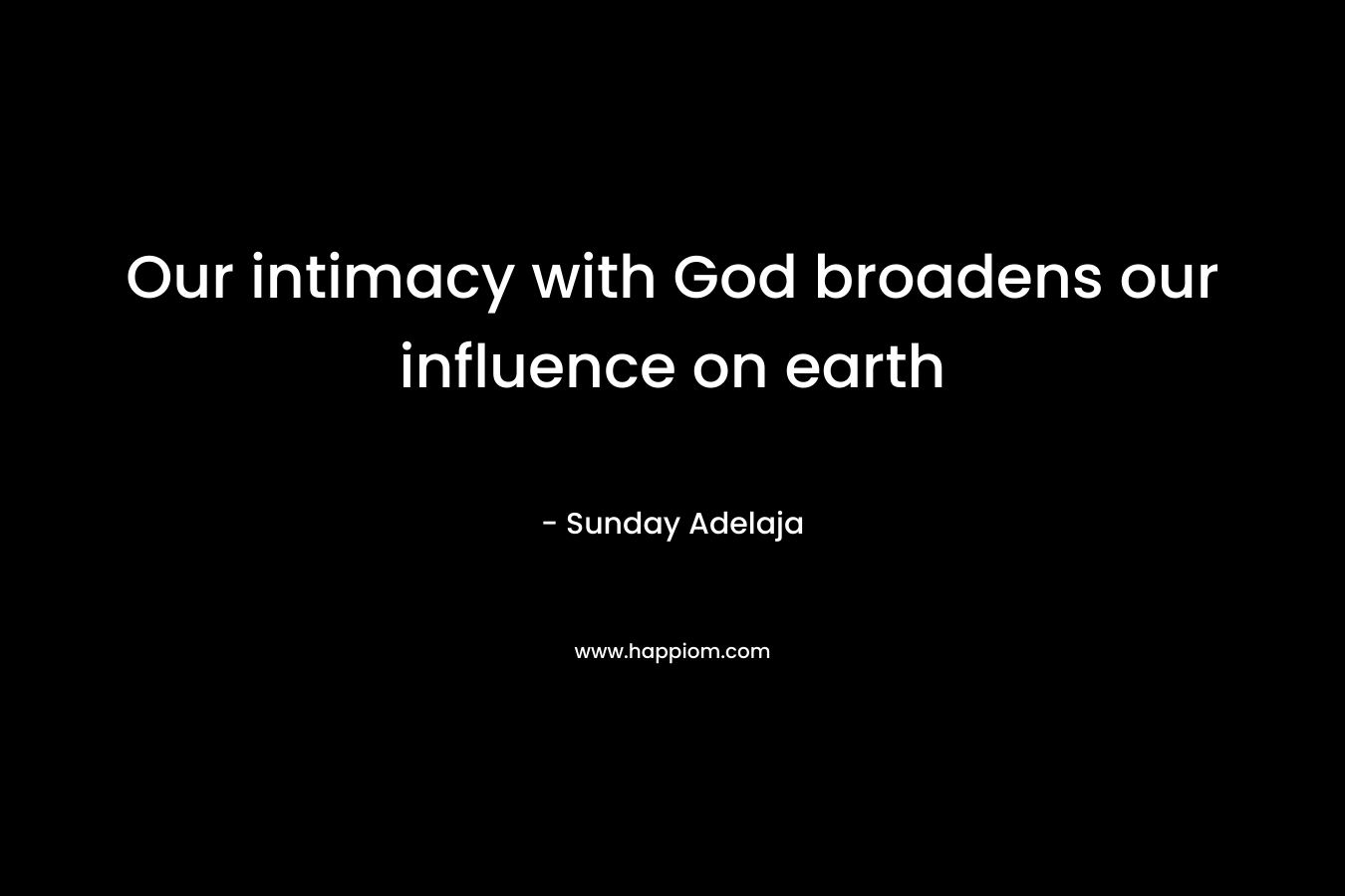 Our intimacy with God broadens our influence on earth