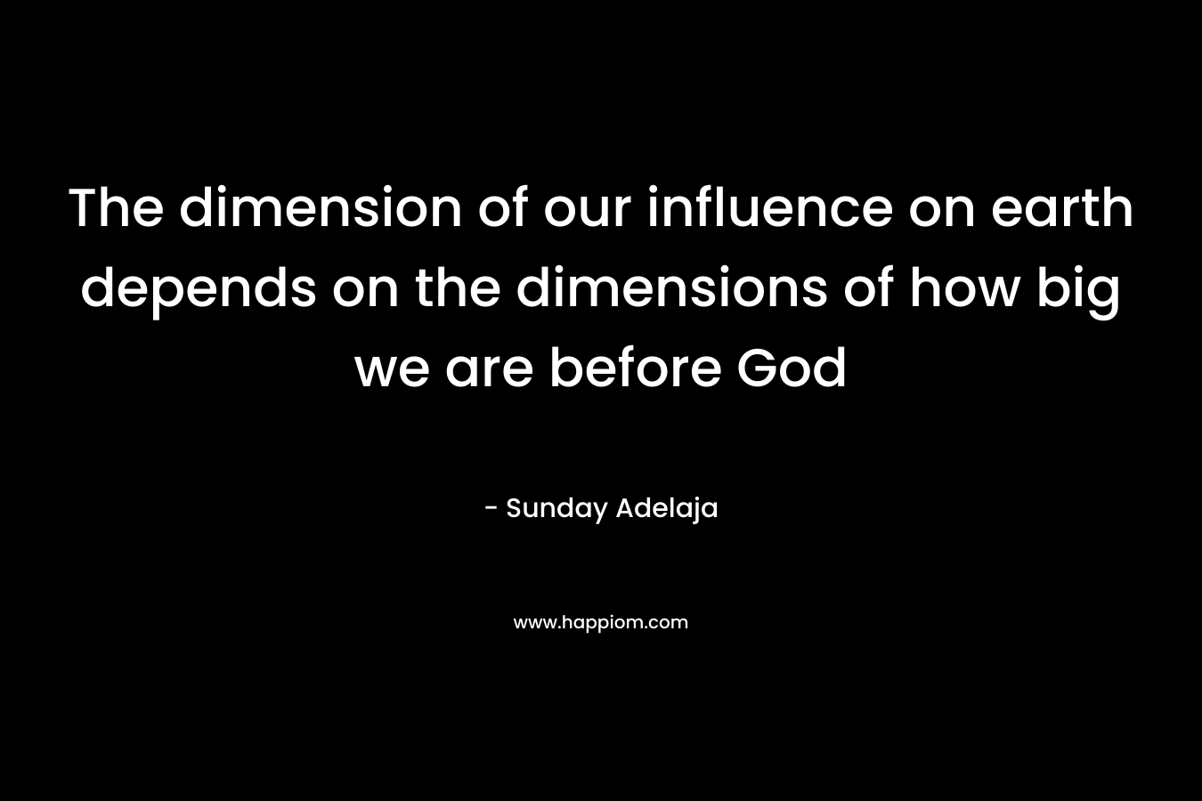 The dimension of our influence on earth depends on the dimensions of how big we are before God
