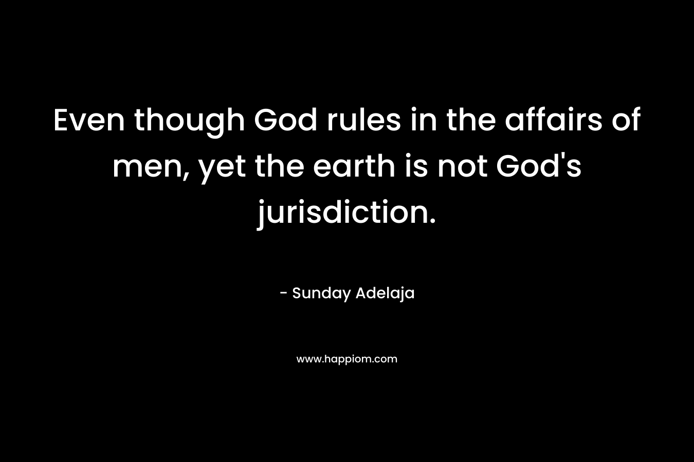 Even though God rules in the affairs of men, yet the earth is not God’s jurisdiction. – Sunday Adelaja