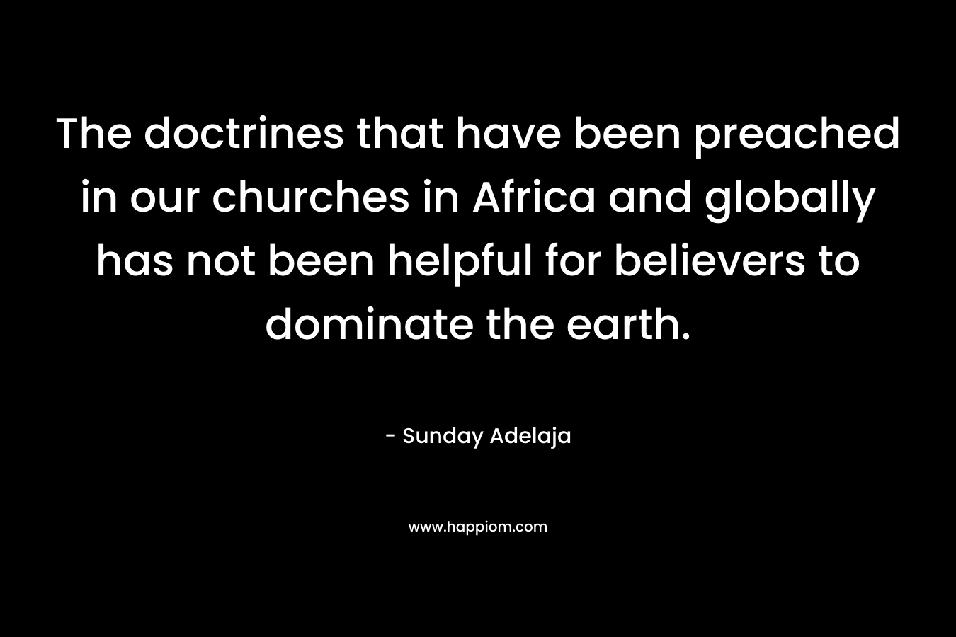 The doctrines that have been preached in our churches in Africa and globally has not been helpful for believers to dominate the earth.