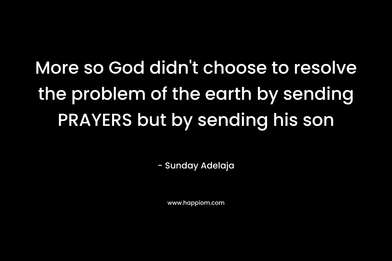 More so God didn’t choose to resolve the problem of the earth by sending PRAYERS but by sending his son – Sunday Adelaja