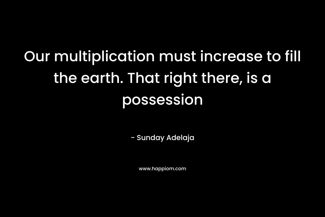 Our multiplication must increase to fill the earth. That right there, is a possession