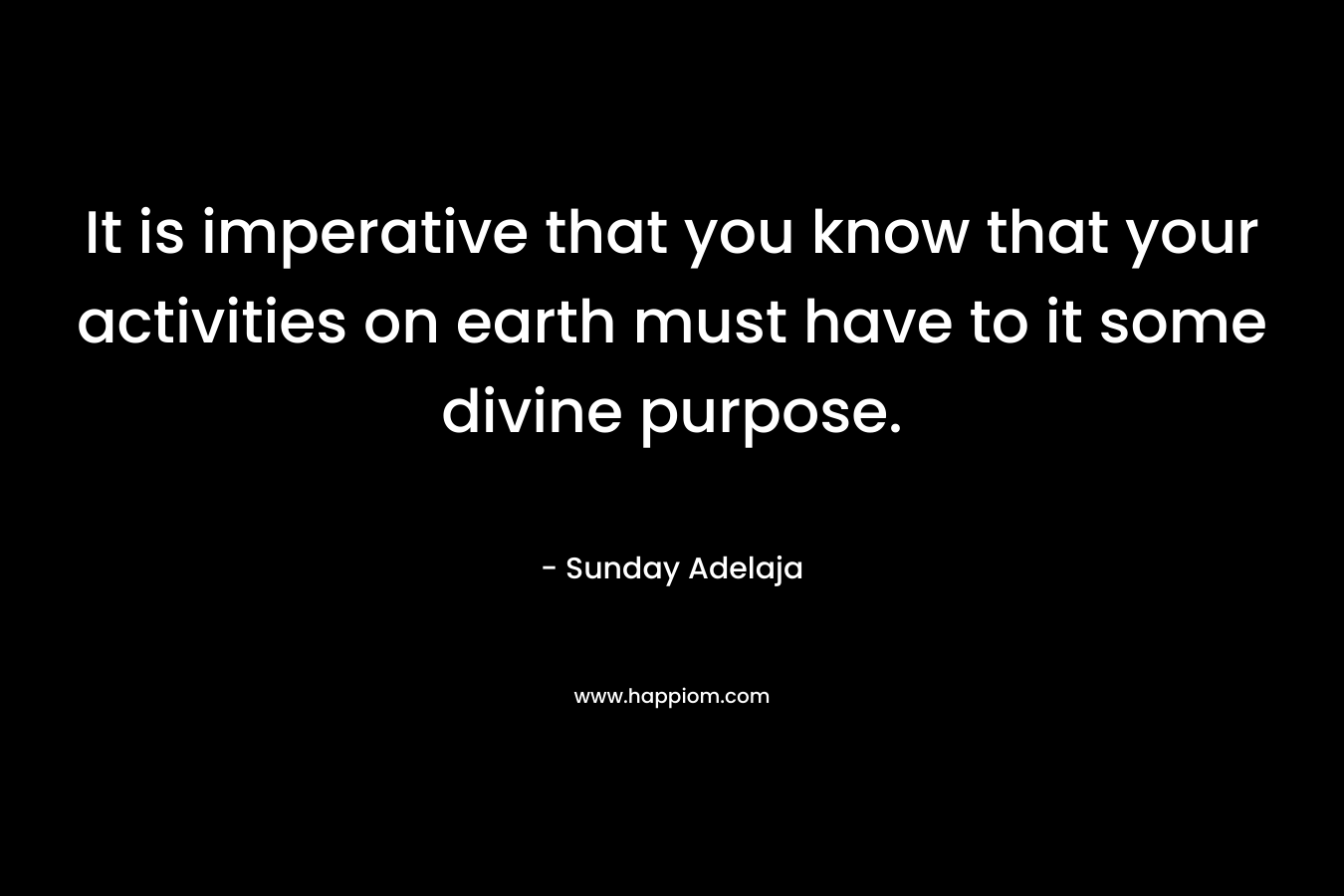 It is imperative that you know that your activities on earth must have to it some divine purpose.