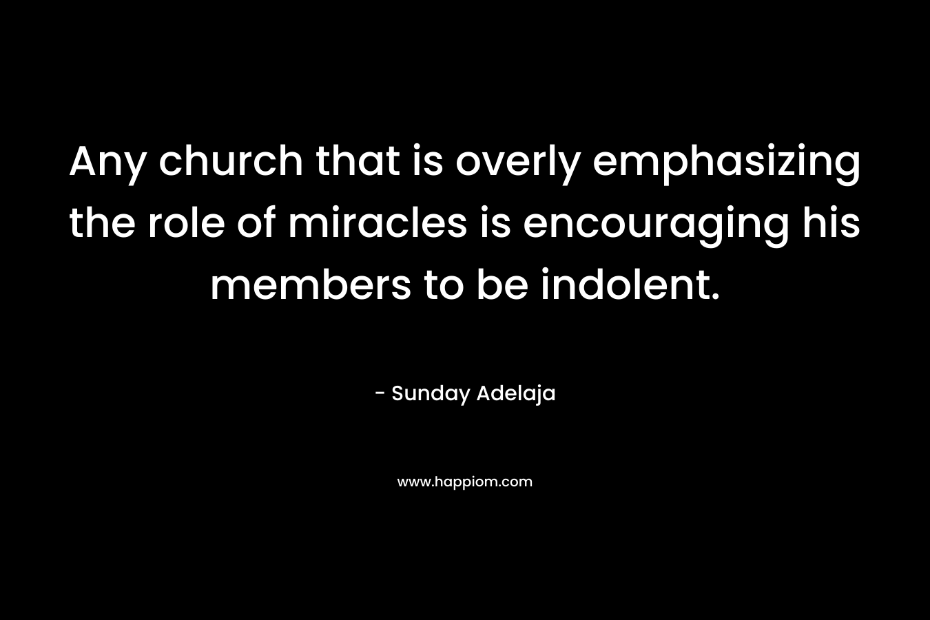 Any church that is overly emphasizing the role of miracles is encouraging his members to be indolent. – Sunday Adelaja
