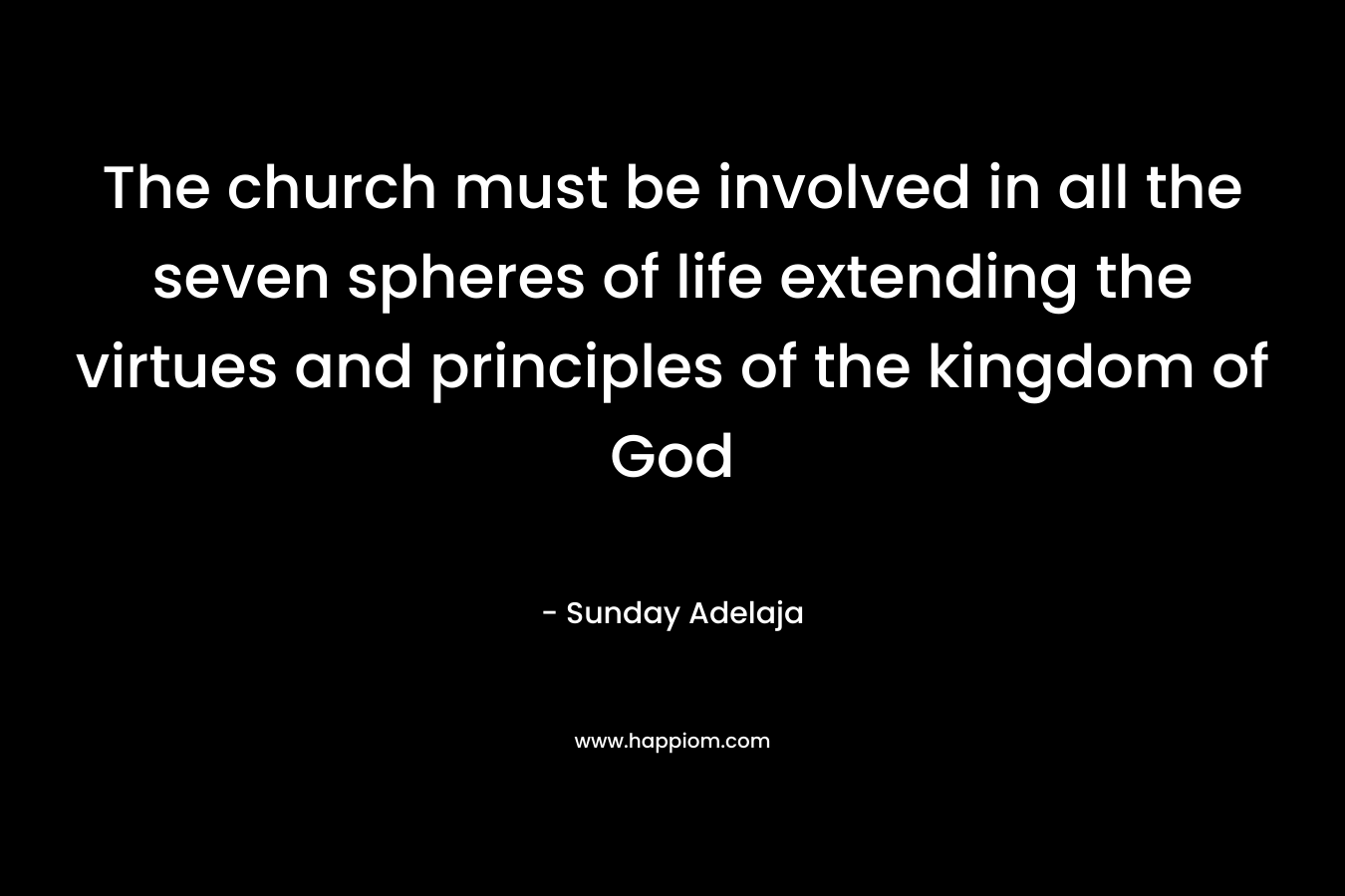 The church must be involved in all the seven spheres of life extending the virtues and principles of the kingdom of God