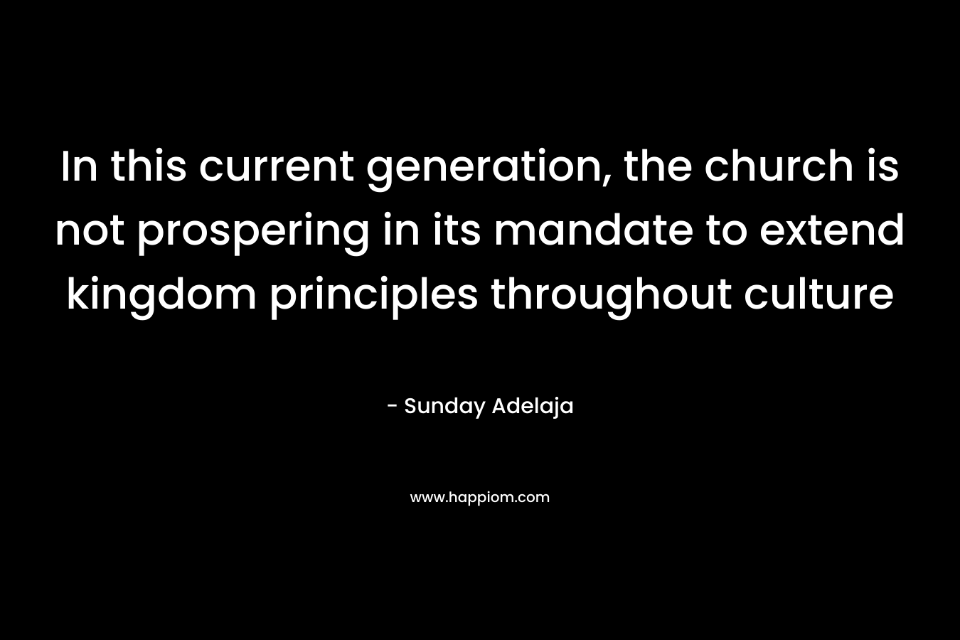 In this current generation, the church is not prospering in its mandate to extend kingdom principles throughout culture – Sunday Adelaja