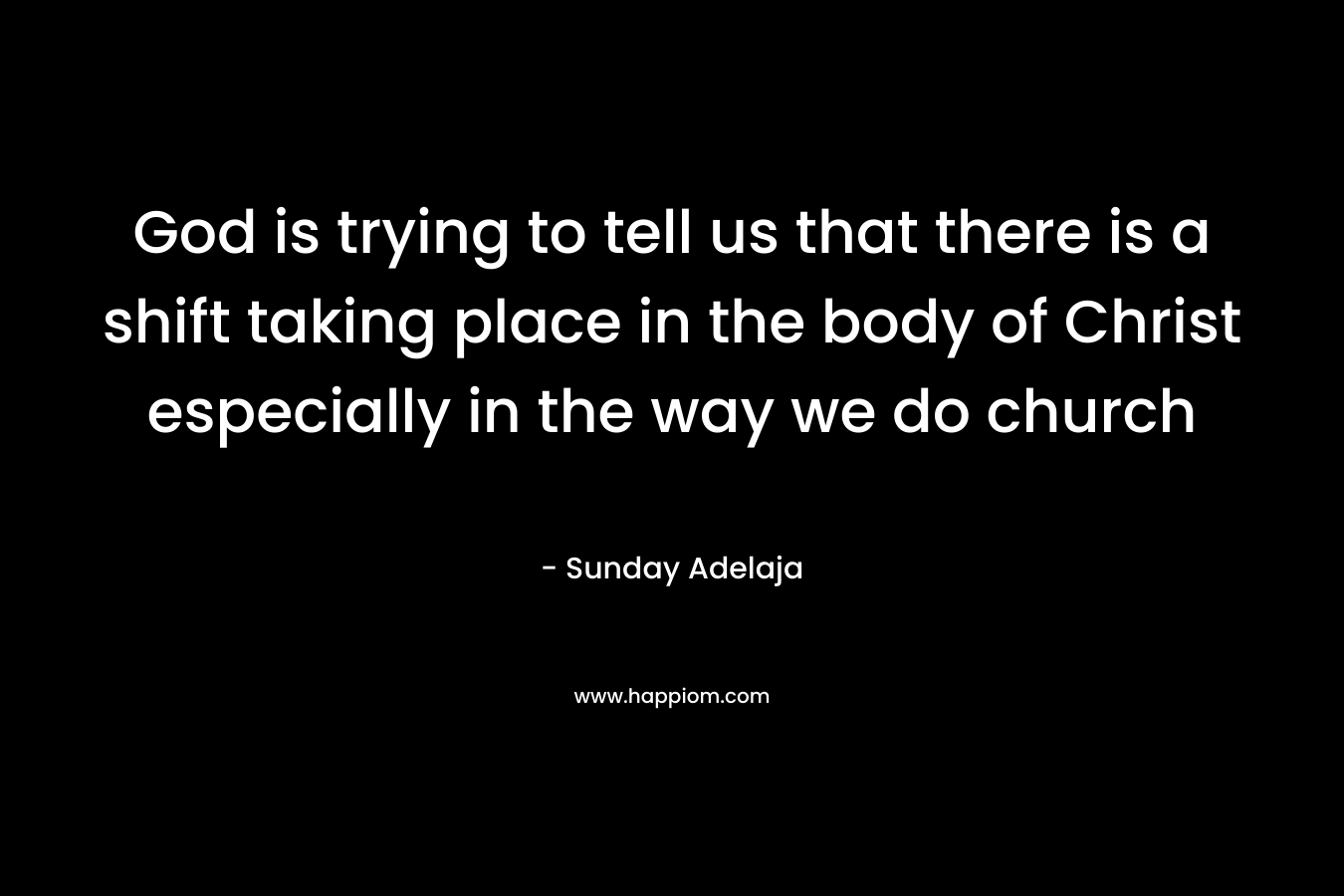 God is trying to tell us that there is a shift taking place in the body of Christ especially in the way we do church – Sunday Adelaja