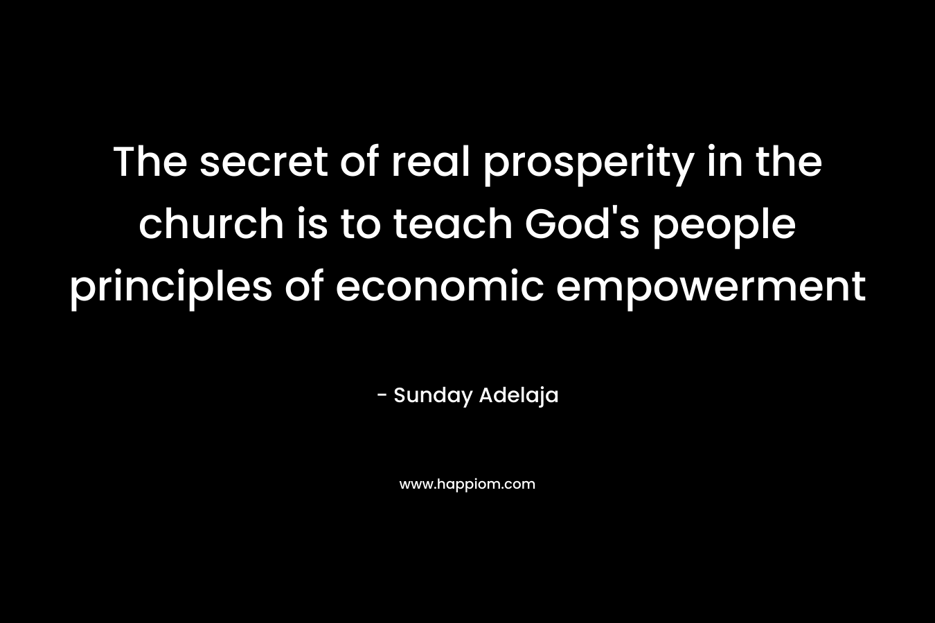 The secret of real prosperity in the church is to teach God's people principles of economic empowerment