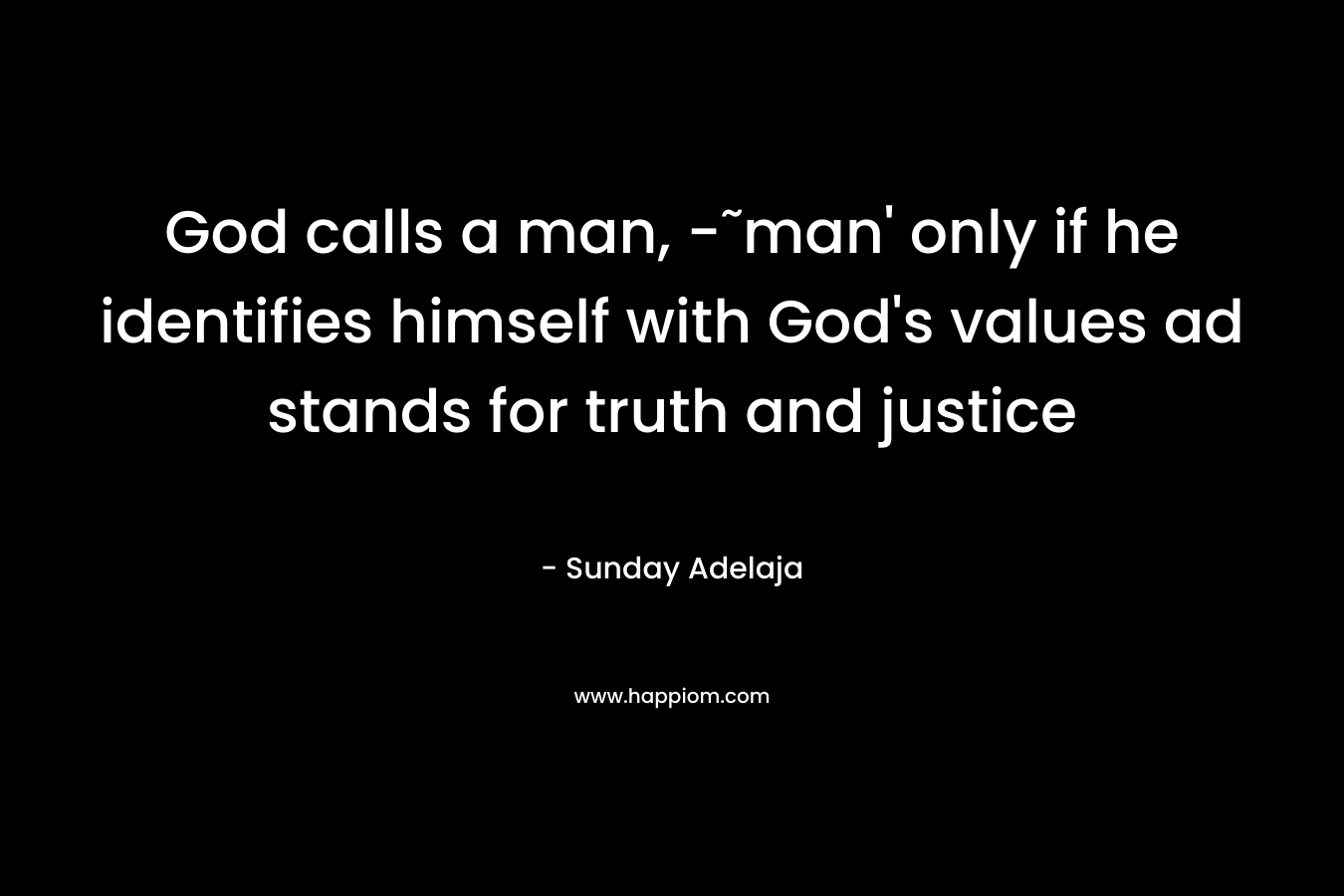 God calls a man, -˜man’ only if he identifies himself with God’s values ad stands for truth and justice – Sunday Adelaja