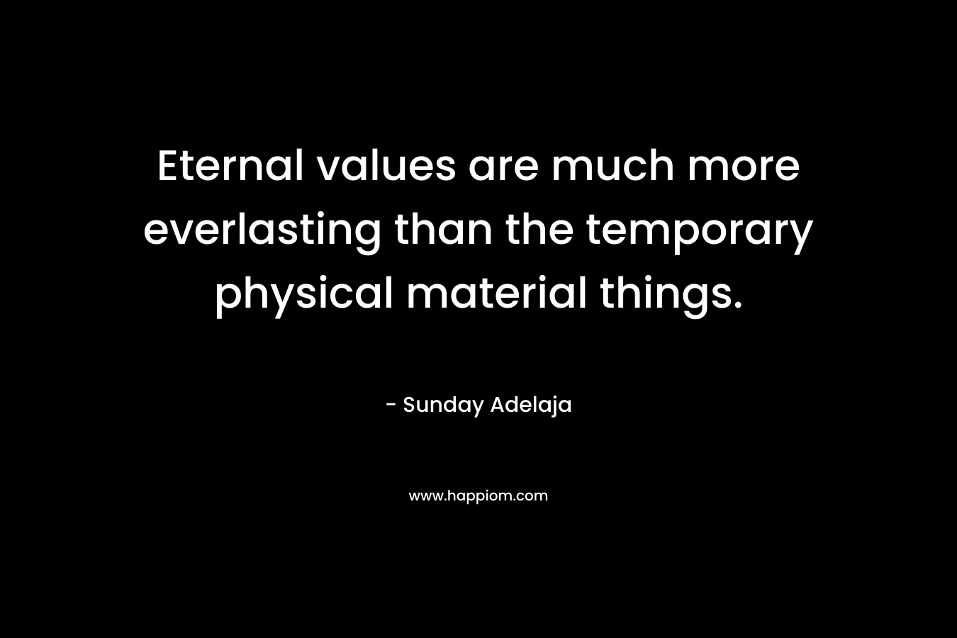 Eternal values are much more everlasting than the temporary physical material things. – Sunday Adelaja
