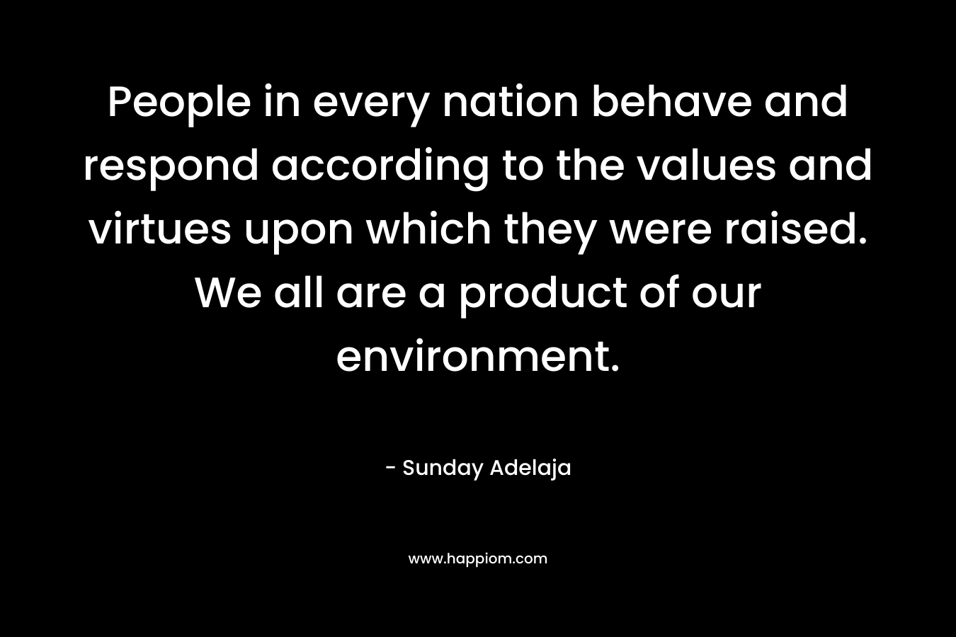People in every nation behave and respond according to the values and virtues upon which they were raised. We all are a product of our environment.