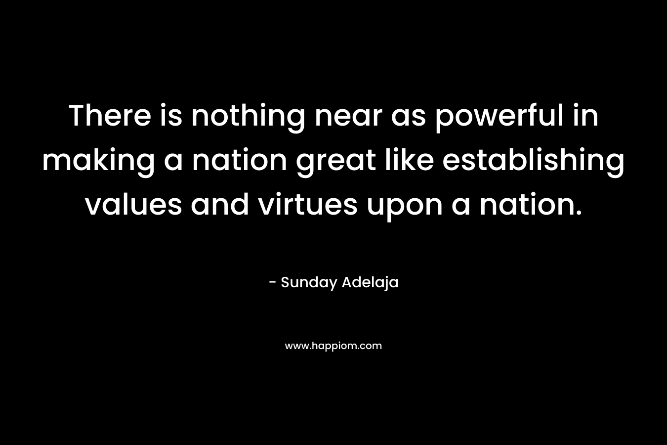 There is nothing near as powerful in making a nation great like establishing values and virtues upon a nation. – Sunday Adelaja