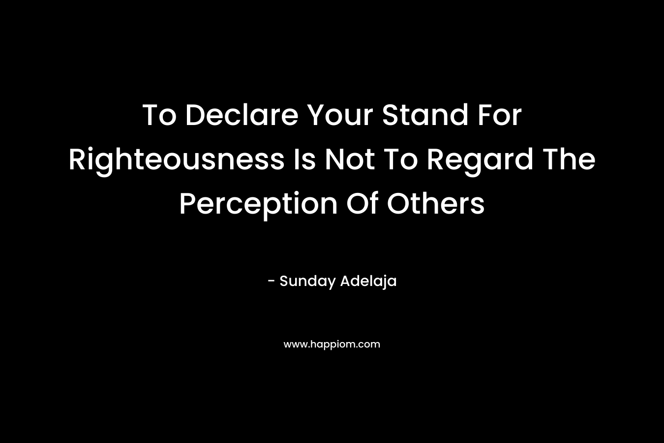 To Declare Your Stand For Righteousness Is Not To Regard The Perception Of Others – Sunday Adelaja