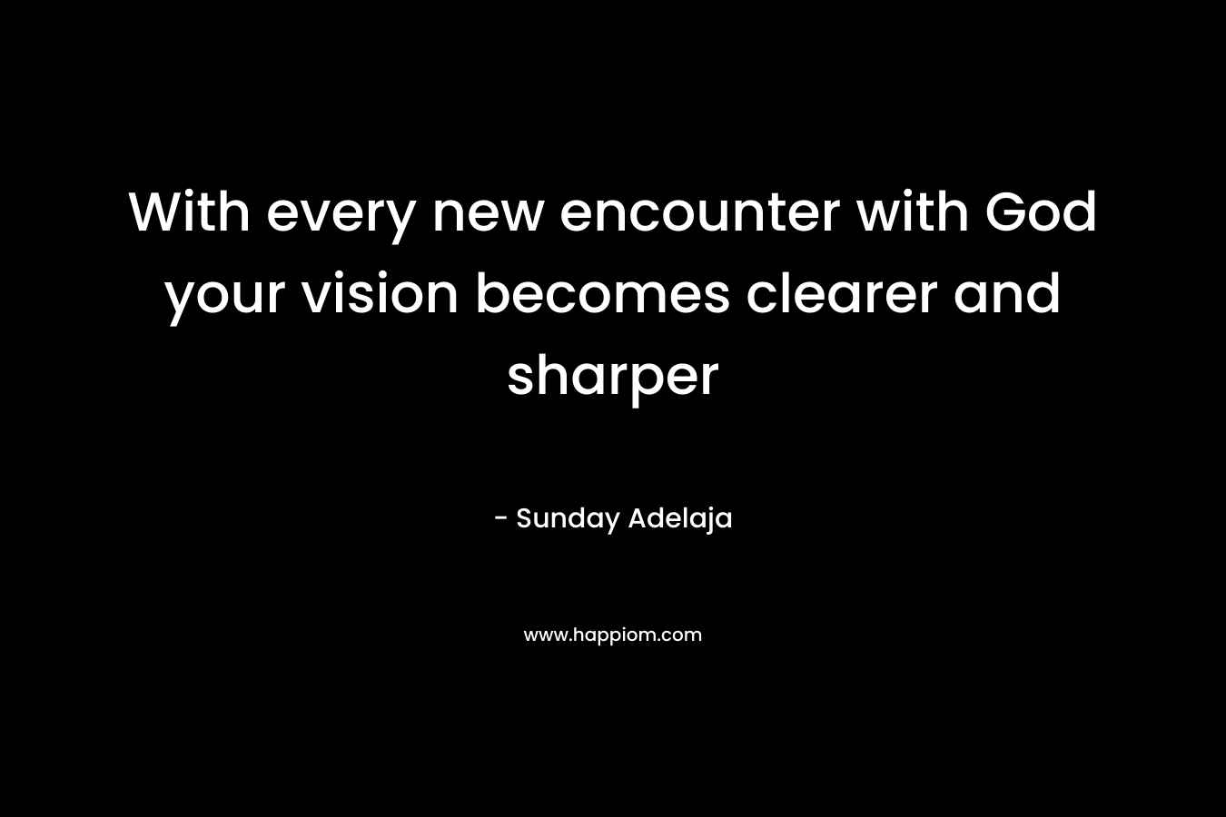 With every new encounter with God your vision becomes clearer and sharper