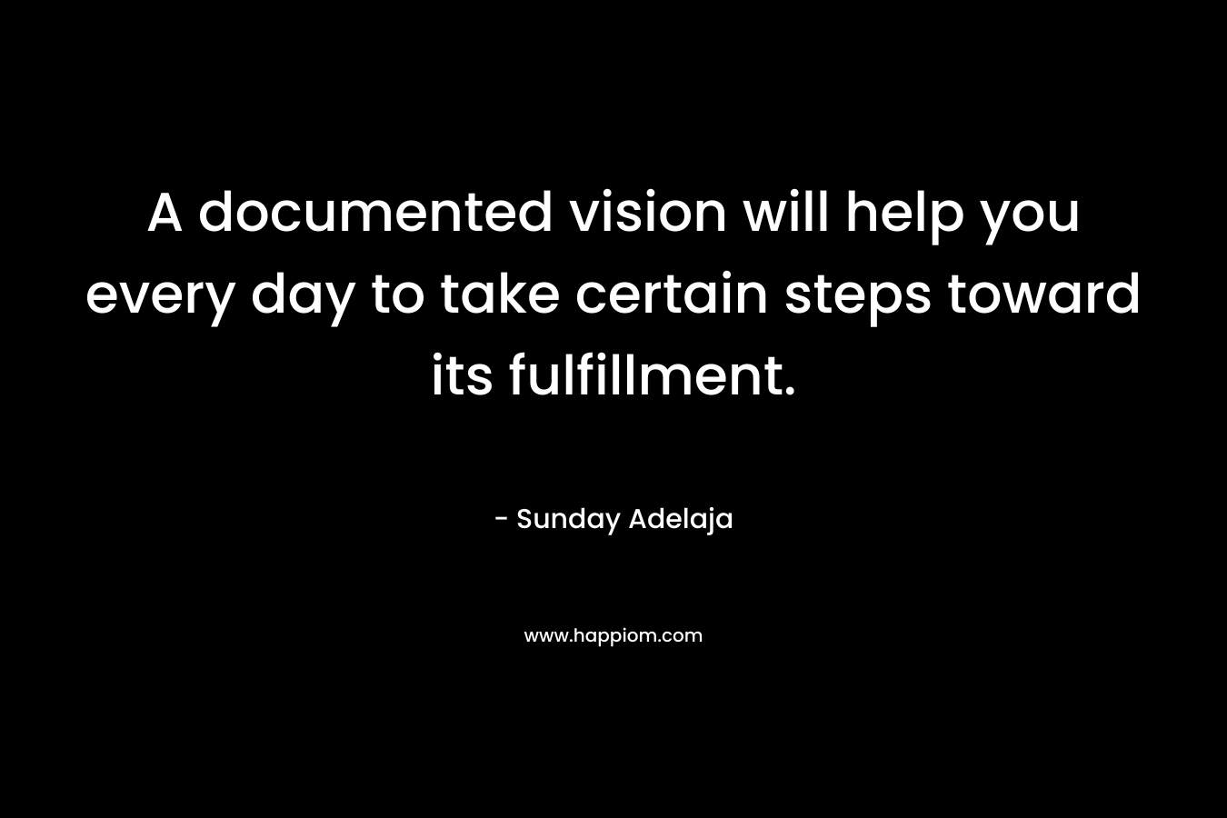 A documented vision will help you every day to take certain steps toward its fulfillment. – Sunday Adelaja