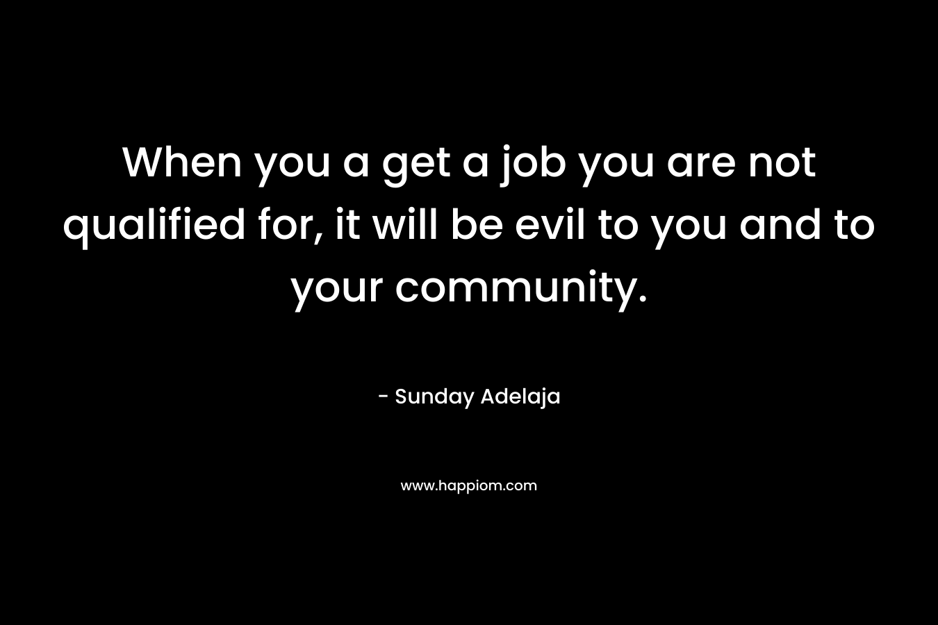 When you a get a job you are not qualified for, it will be evil to you and to your community.