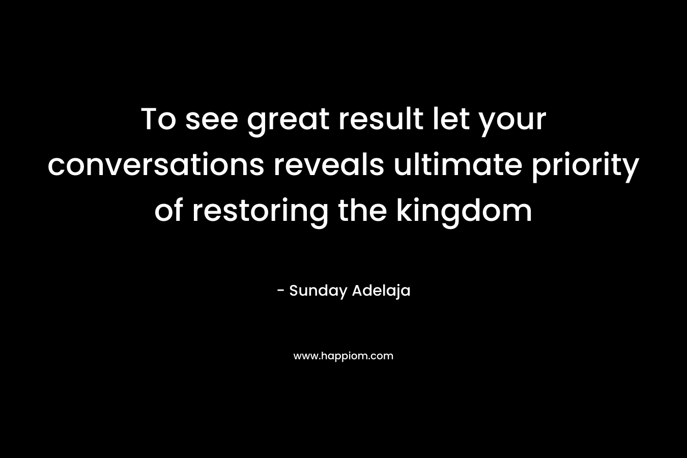 To see great result let your conversations reveals ultimate priority of restoring the kingdom – Sunday Adelaja