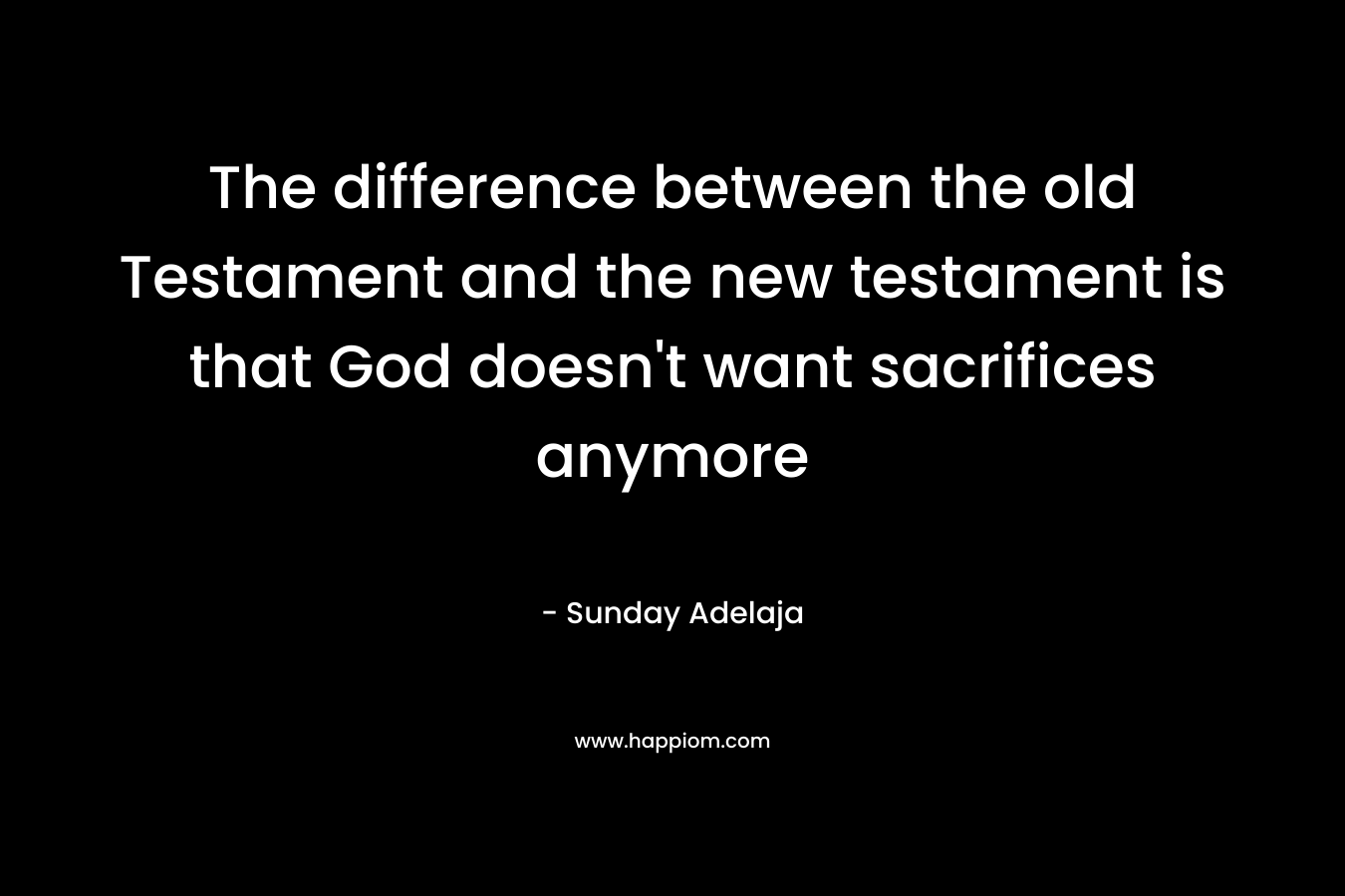 The difference between the old Testament and the new testament is that God doesn’t want sacrifices anymore – Sunday Adelaja