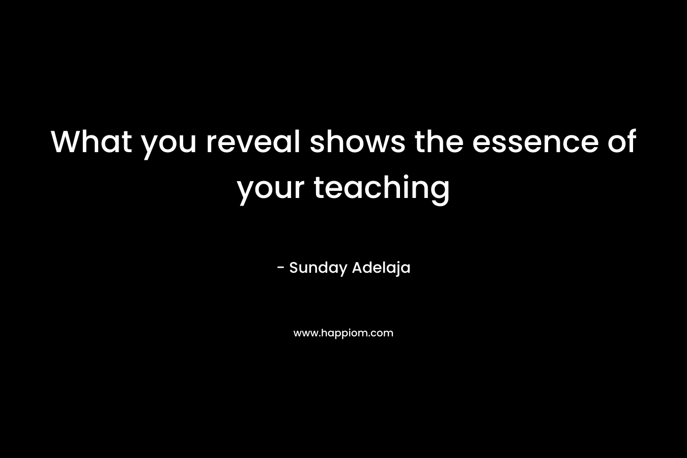 What you reveal shows the essence of your teaching