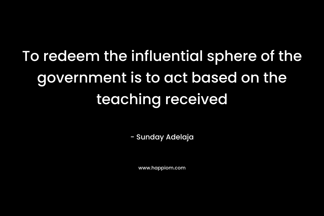 To redeem the influential sphere of the government is to act based on the teaching received – Sunday Adelaja