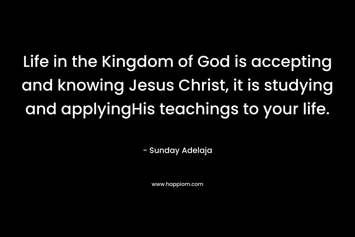 Life in the Kingdom of God is accepting and knowing Jesus Christ, it is studying and applyingHis teachings to your life.