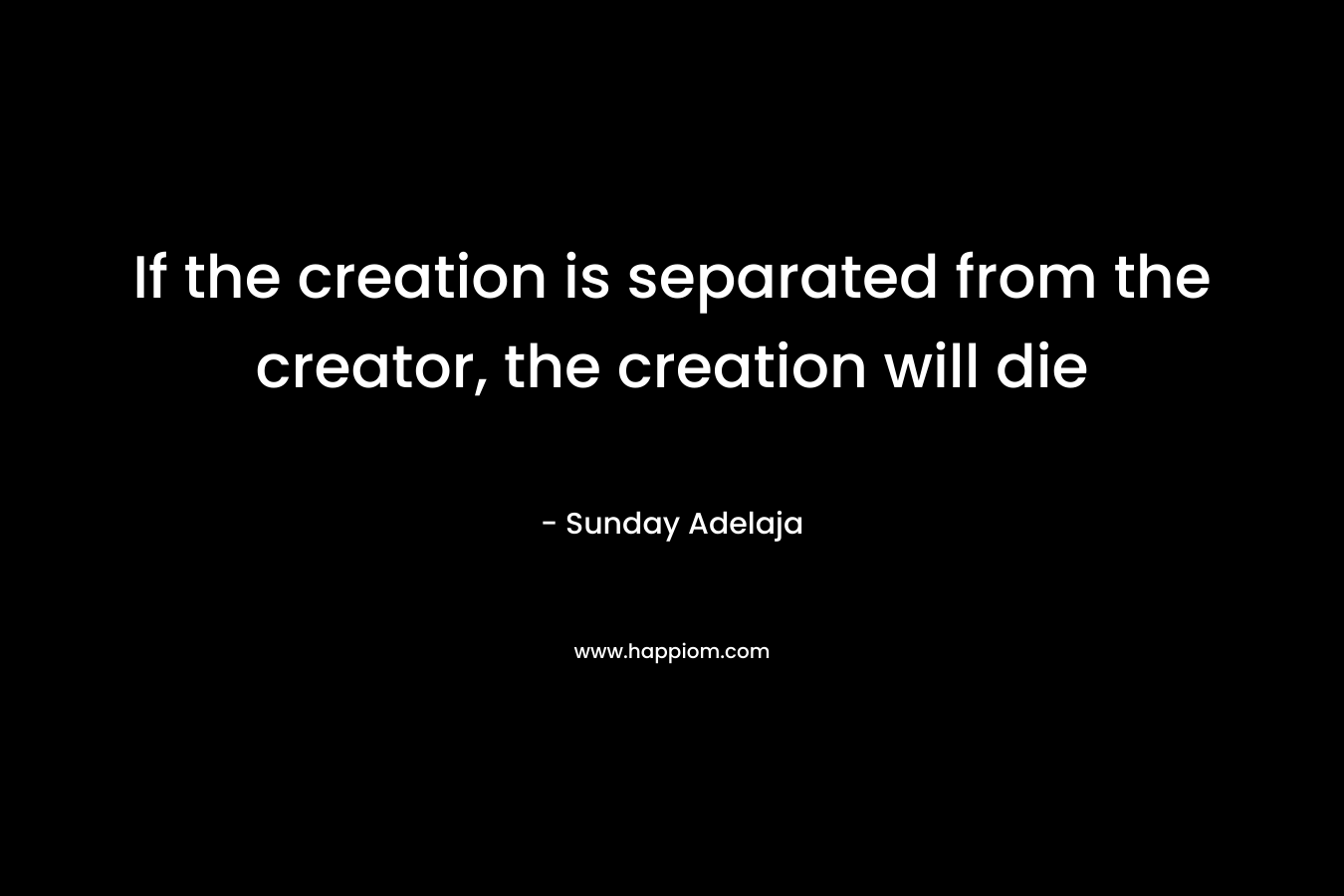 If the creation is separated from the creator, the creation will die