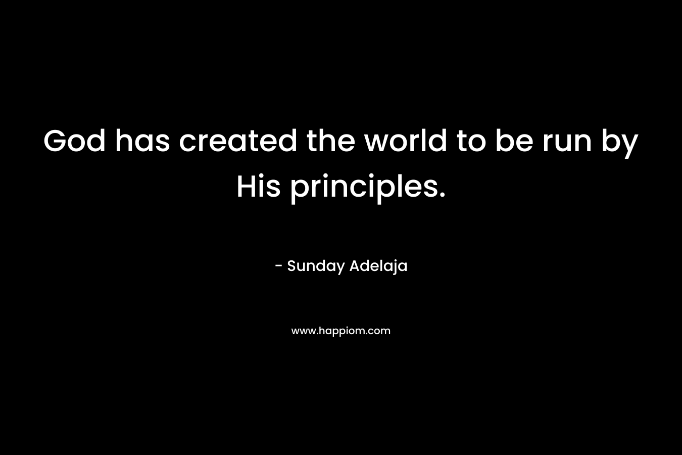 God has created the world to be run by His principles. – Sunday Adelaja
