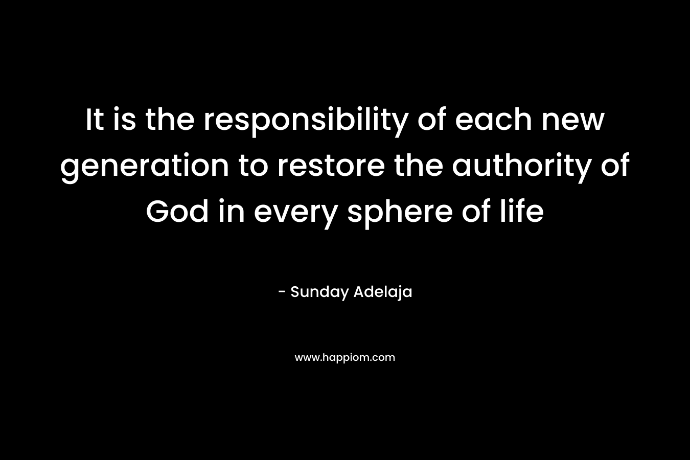It is the responsibility of each new generation to restore the authority of God in every sphere of life – Sunday Adelaja