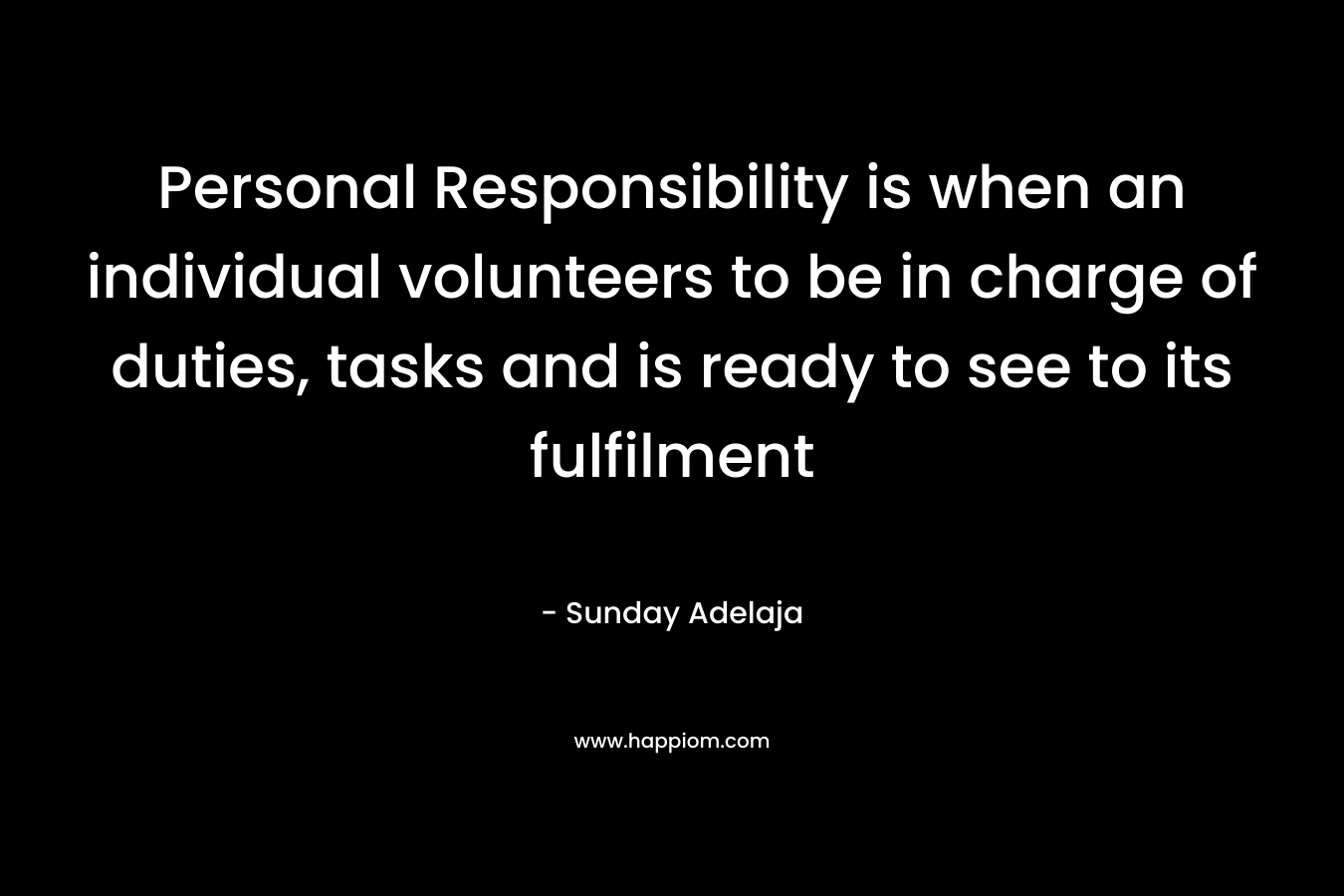 Personal Responsibility is when an individual volunteers to be in charge of duties, tasks and is ready to see to its fulfilment – Sunday Adelaja