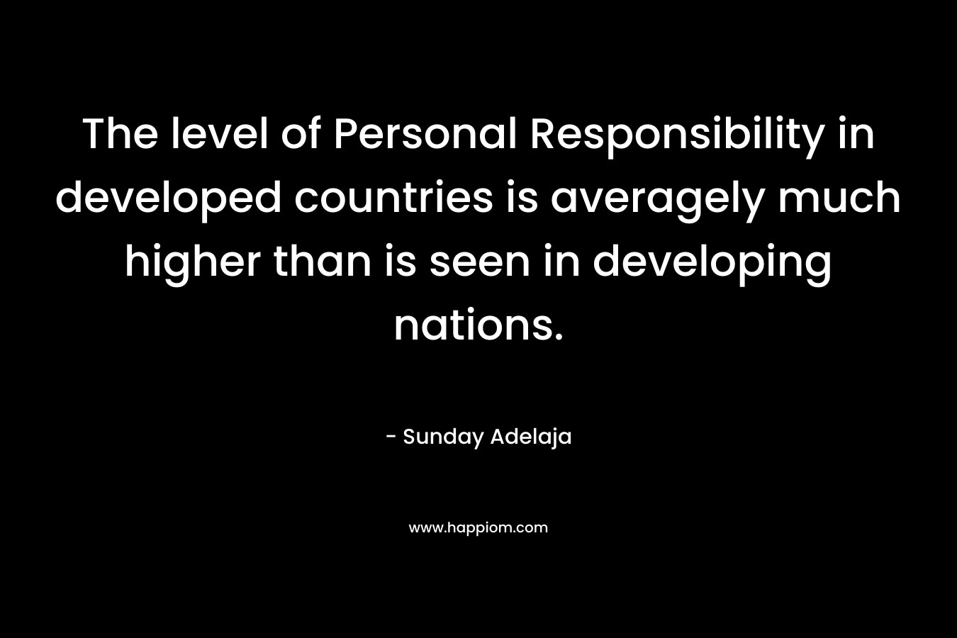 The level of Personal Responsibility in developed countries is averagely much higher than is seen in developing nations. – Sunday Adelaja