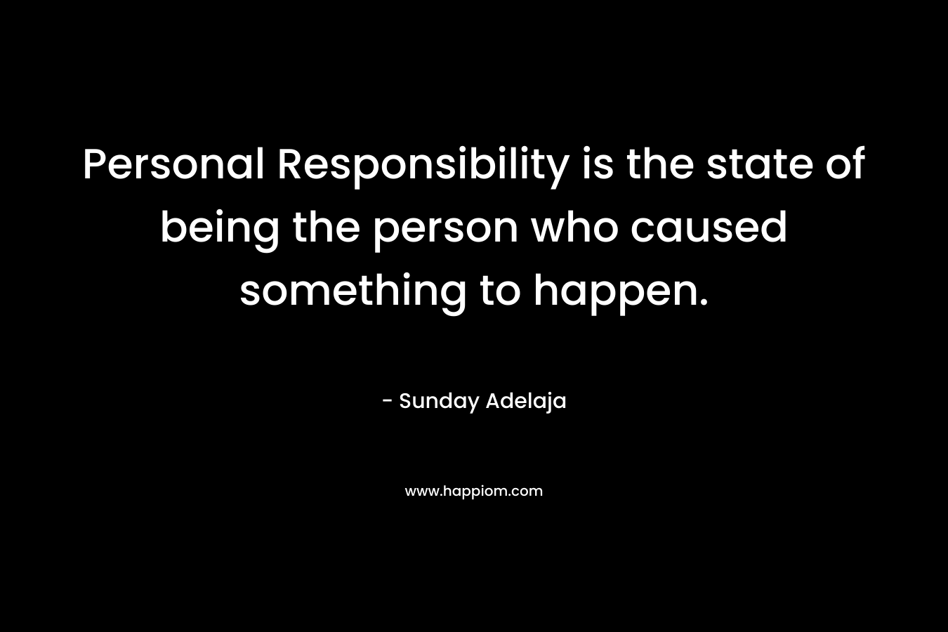 Personal Responsibility is the state of being the person who caused something to happen. – Sunday Adelaja