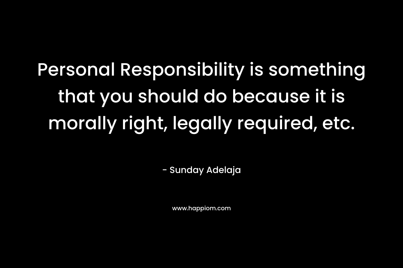 Personal Responsibility is something that you should do because it is morally right, legally required, etc. – Sunday Adelaja