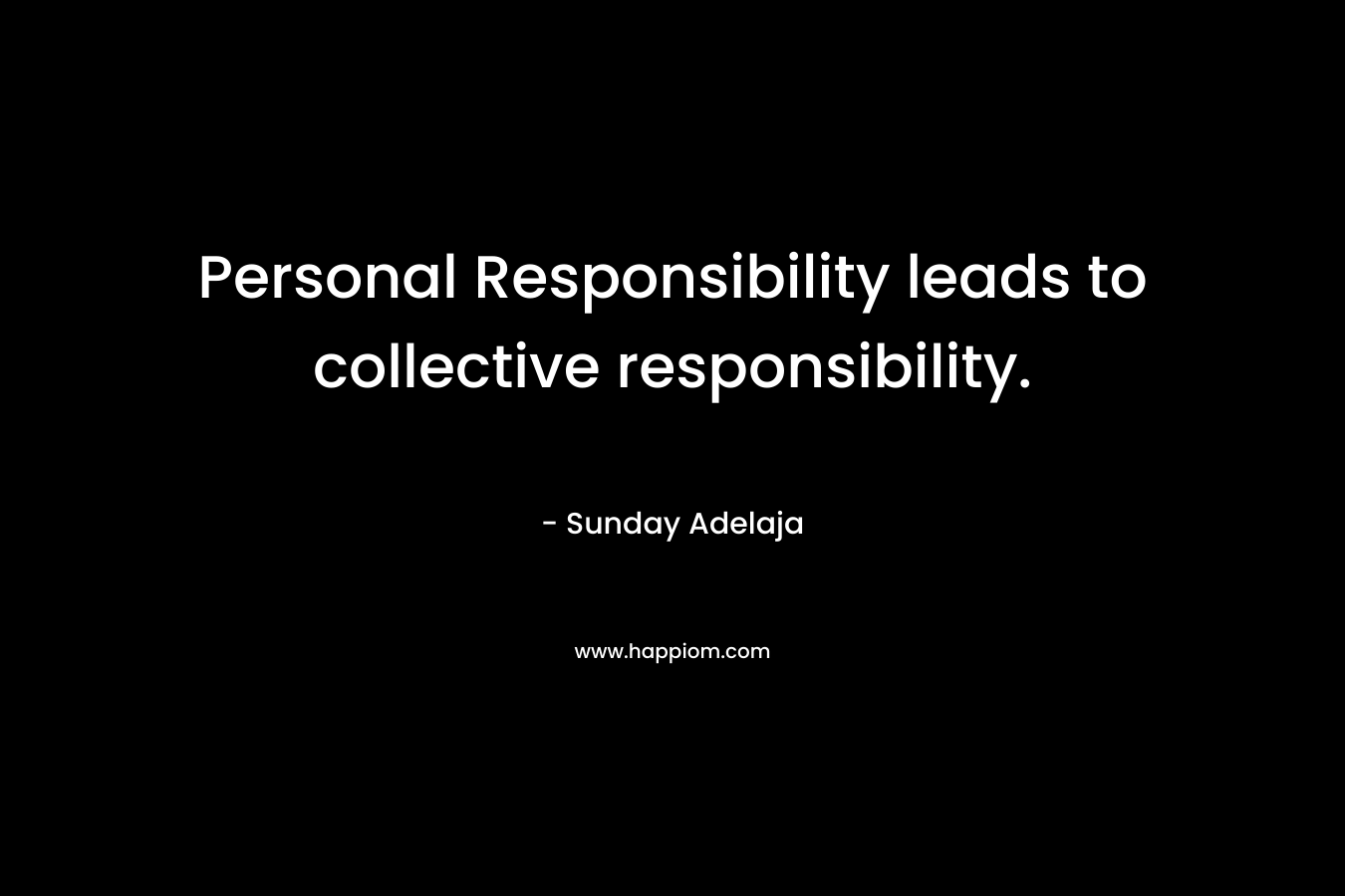 Personal Responsibility leads to collective responsibility. – Sunday Adelaja