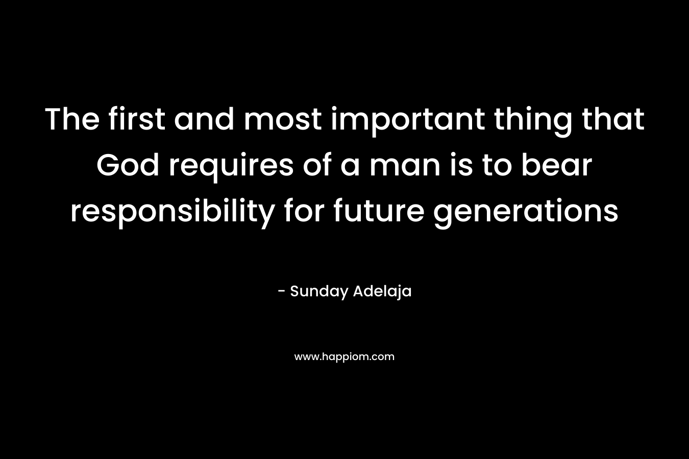 The first and most important thing that God requires of a man is to bear responsibility for future generations