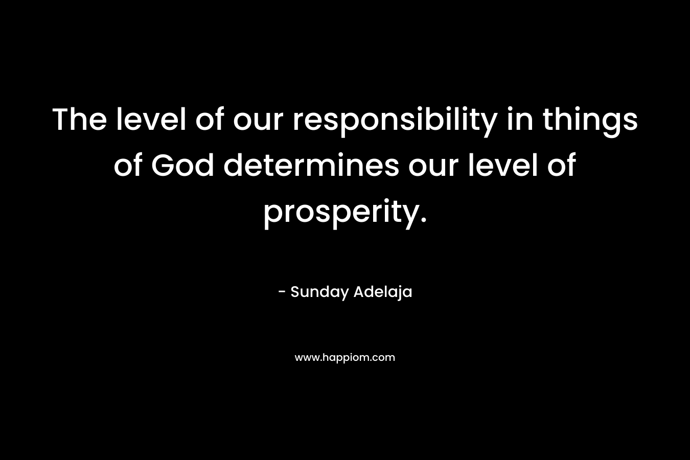 The level of our responsibility in things of God determines our level of prosperity.