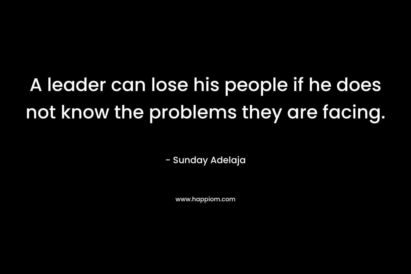 A leader can lose his people if he does not know the problems they are facing. – Sunday Adelaja