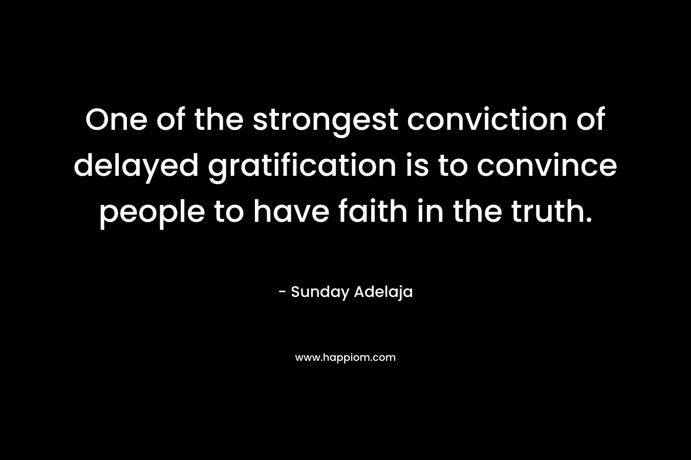 One of the strongest conviction of delayed gratification is to convince people to have faith in the truth. – Sunday Adelaja