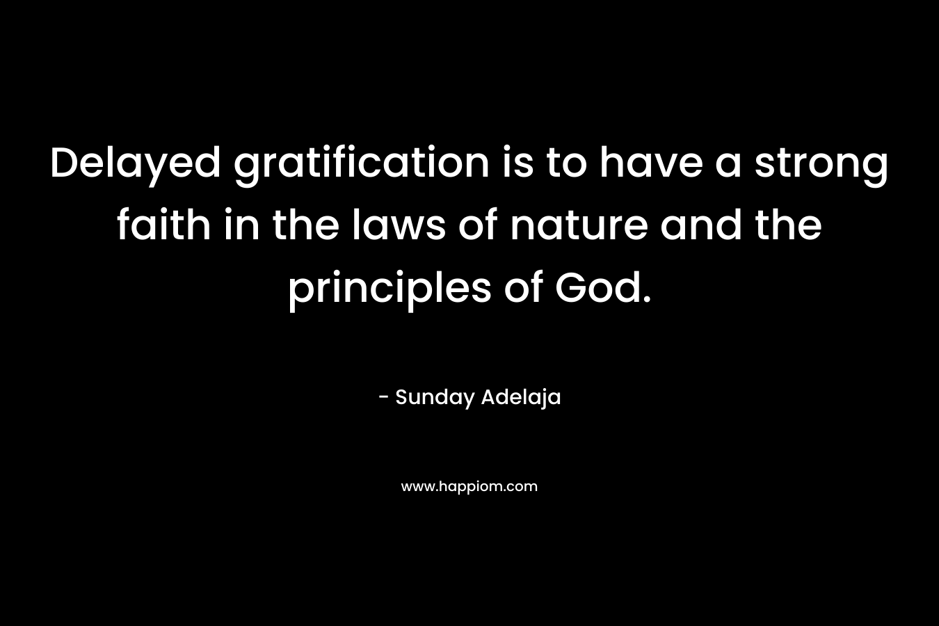 Delayed gratification is to have a strong faith in the laws of nature and the principles of God. – Sunday Adelaja