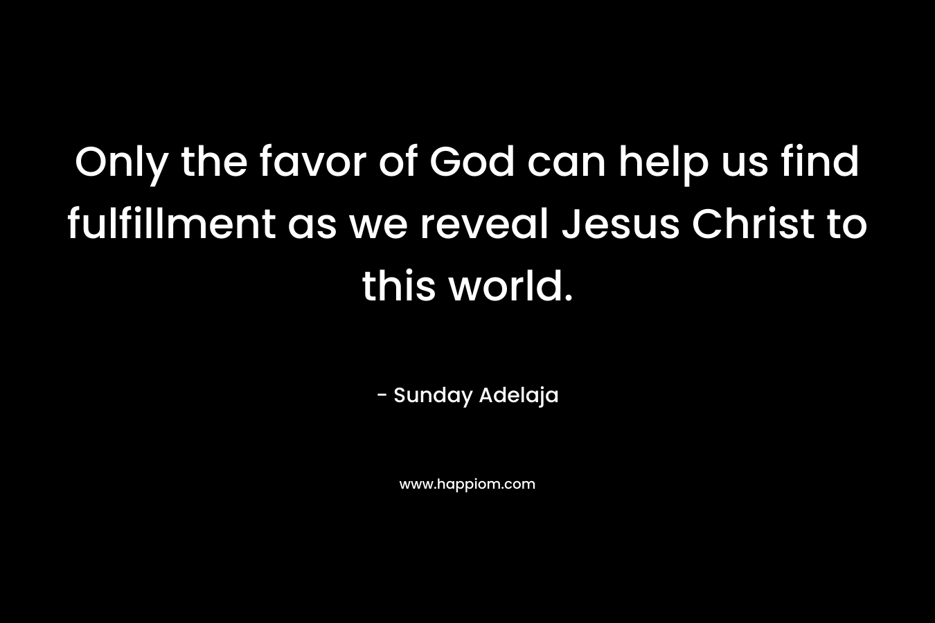 Only the favor of God can help us find fulfillment as we reveal Jesus Christ to this world.