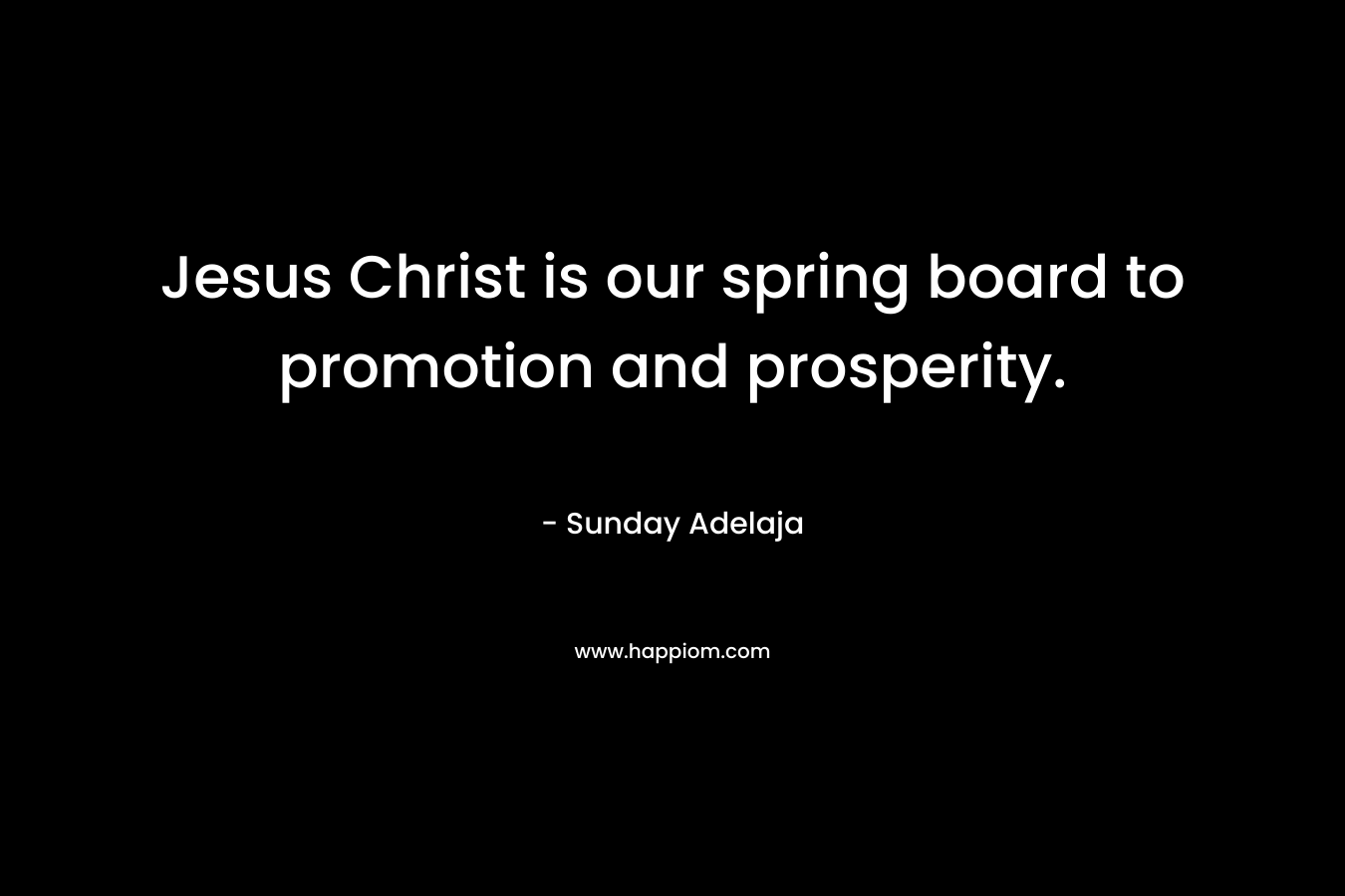 Jesus Christ is our spring board to promotion and prosperity. – Sunday Adelaja