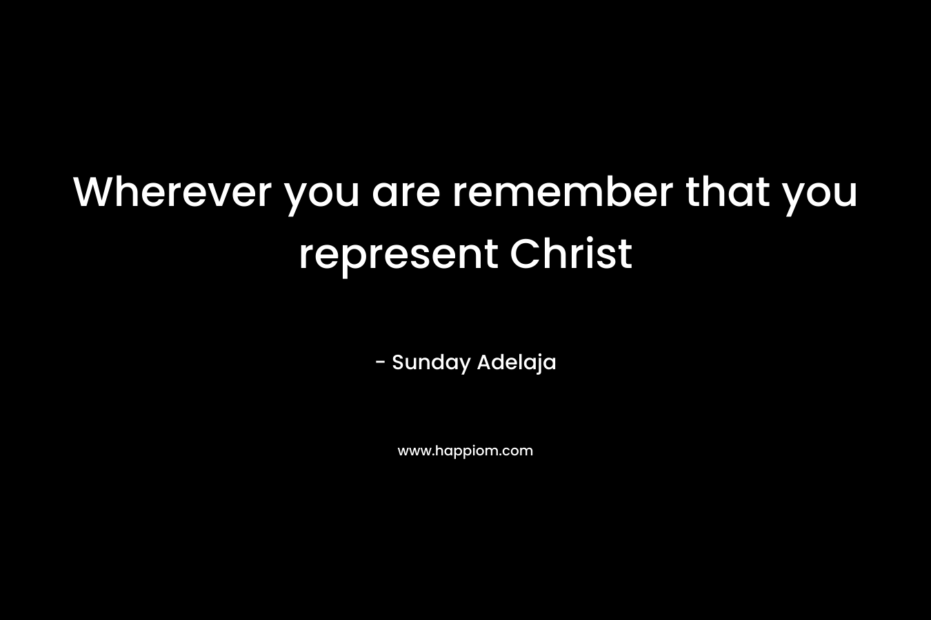 Wherever you are remember that you represent Christ – Sunday Adelaja
