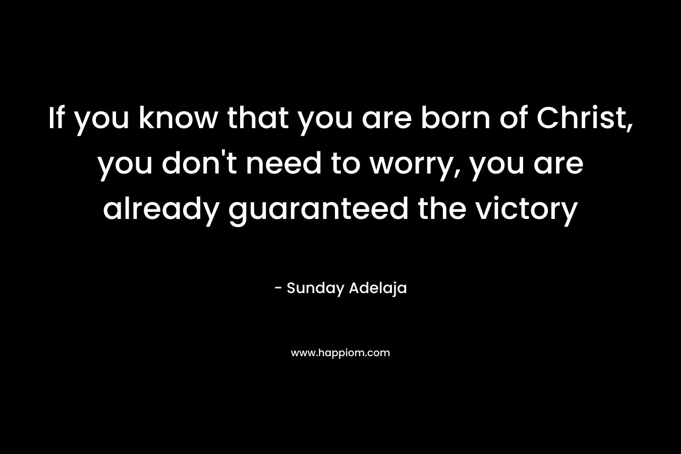 If you know that you are born of Christ, you don't need to worry, you are already guaranteed the victory
