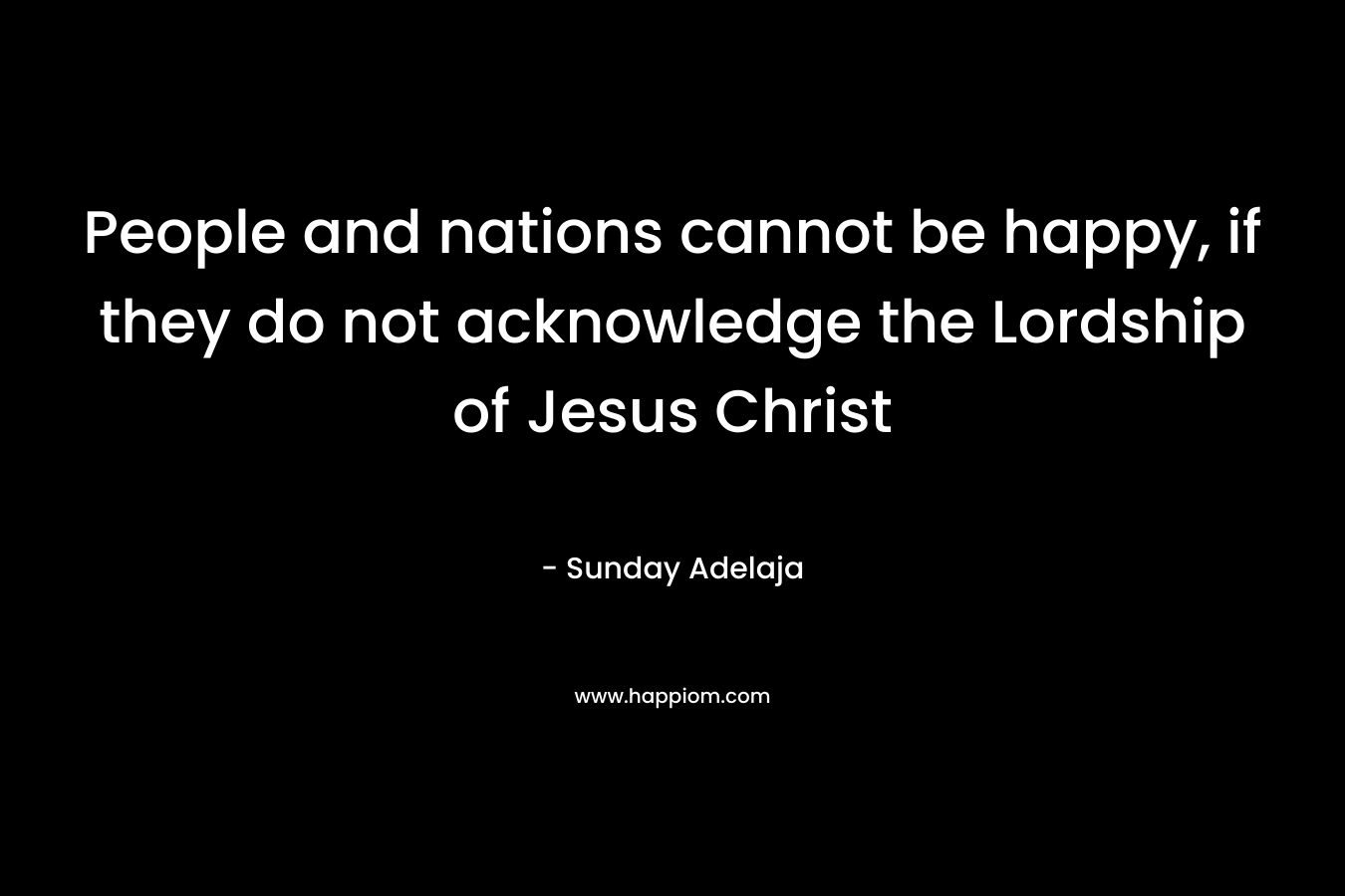 People and nations cannot be happy, if they do not acknowledge the Lordship of Jesus Christ – Sunday Adelaja