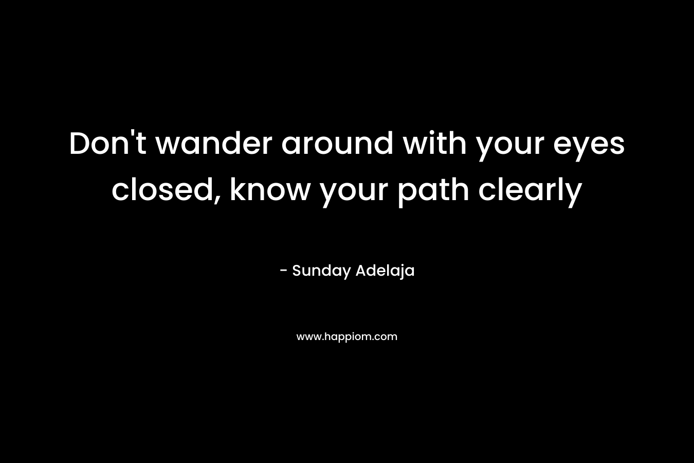 Don't wander around with your eyes closed, know your path clearly