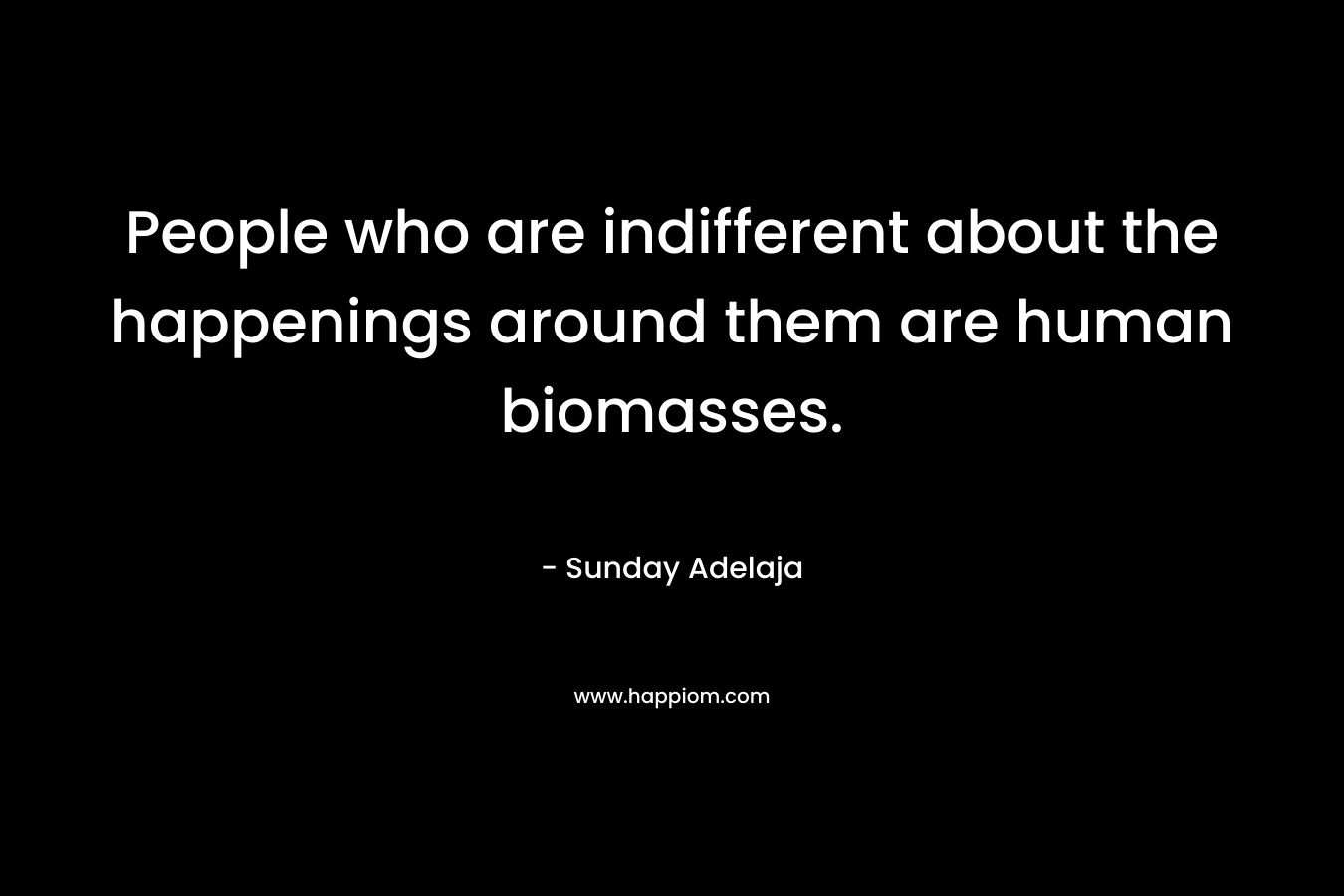 People who are indifferent about the happenings around them are human biomasses. – Sunday Adelaja