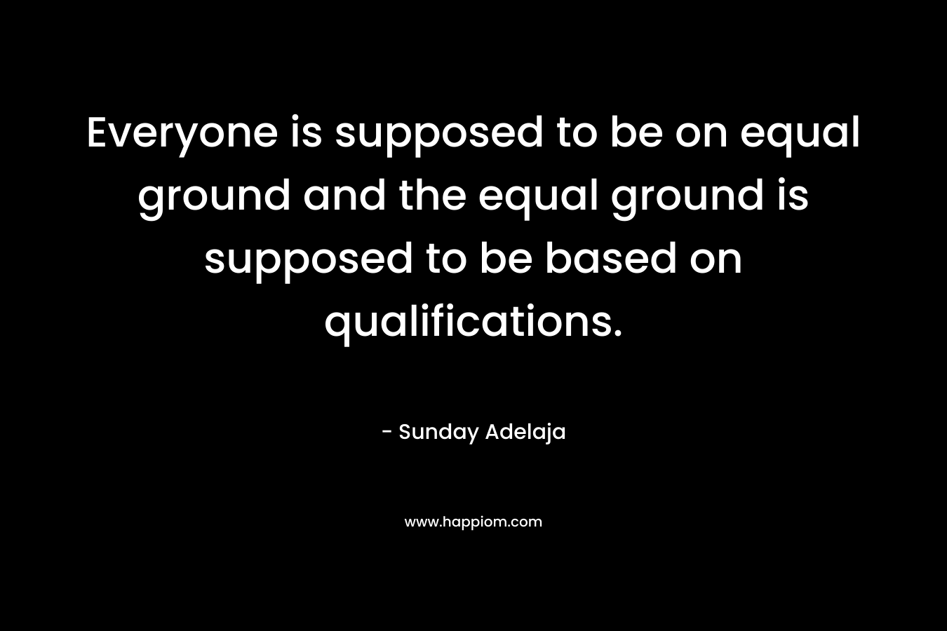 Everyone is supposed to be on equal ground and the equal ground is supposed to be based on qualifications.