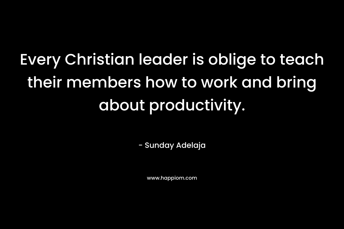Every Christian leader is oblige to teach their members how to work and bring about productivity. – Sunday Adelaja