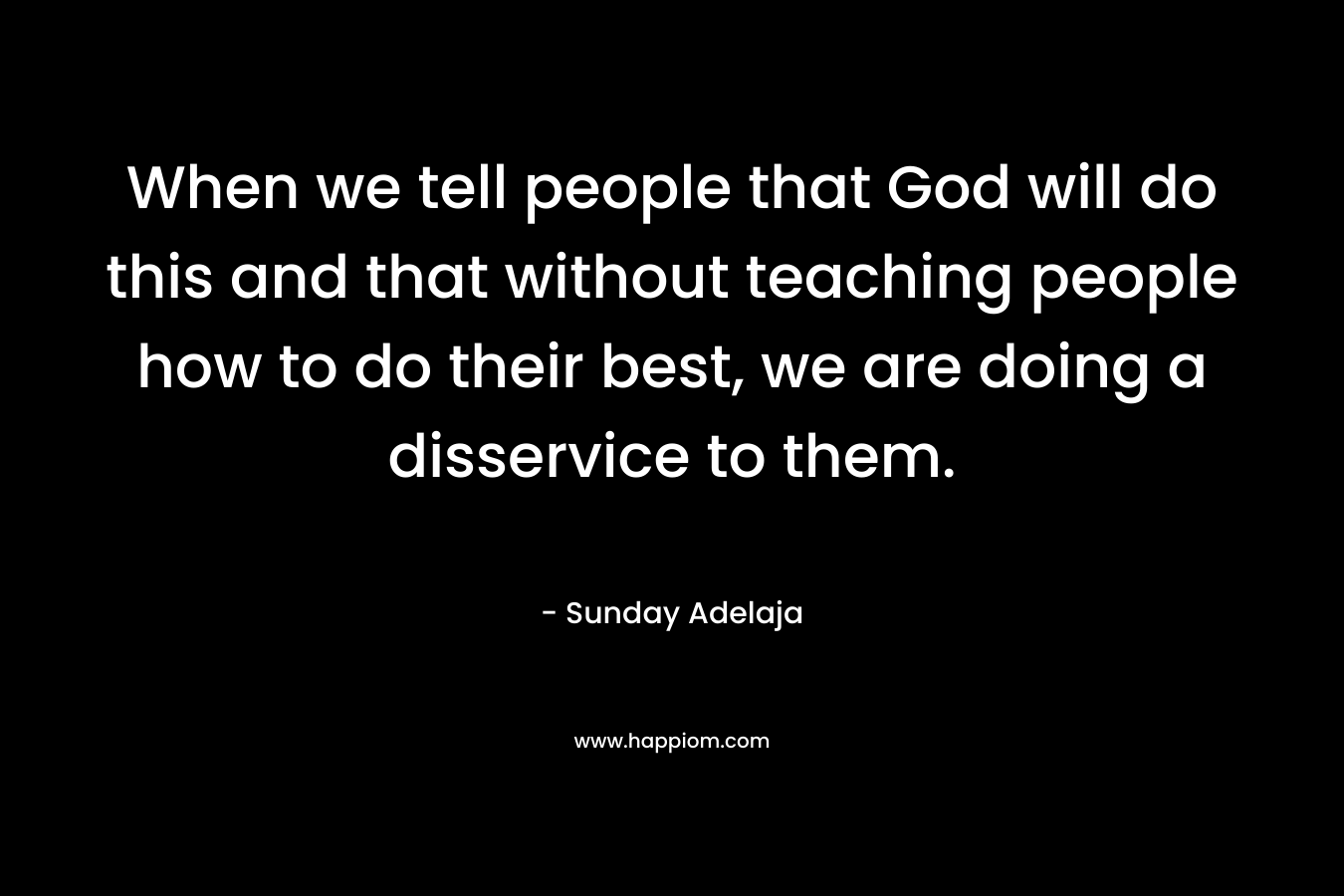 When we tell people that God will do this and that without teaching people how to do their best, we are doing a disservice to them. – Sunday Adelaja